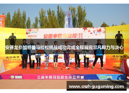 安赛龙参加慈善马拉松挑战成功完成全程展现非凡毅力与决心