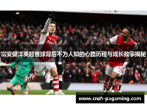 富安健洋英超首球背后不为人知的心路历程与成长故事揭秘