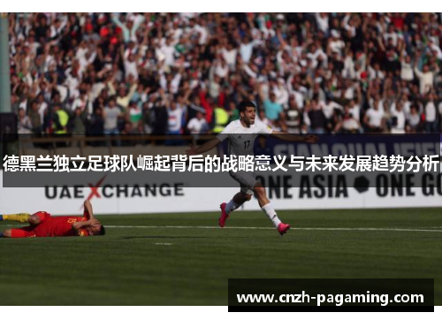 德黑兰独立足球队崛起背后的战略意义与未来发展趋势分析