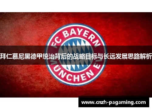 拜仁慕尼黑德甲统治背后的战略目标与长远发展思路解析