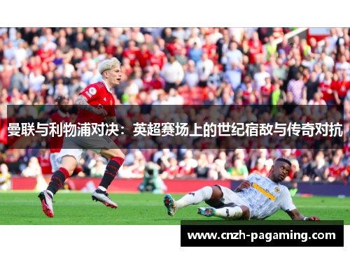 曼联与利物浦对决：英超赛场上的世纪宿敌与传奇对抗