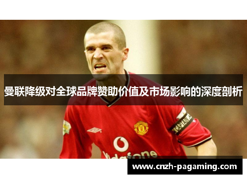 曼联降级对全球品牌赞助价值及市场影响的深度剖析