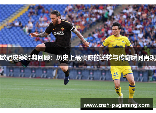 欧冠决赛经典回顾：历史上最震撼的逆转与传奇瞬间再现