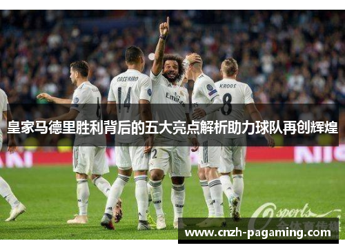 皇家马德里胜利背后的五大亮点解析助力球队再创辉煌 皇家马德里胜利背后的五大亮点解析助力球队再创辉煌