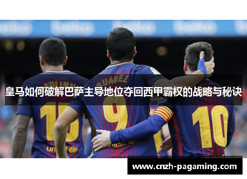 皇马如何破解巴萨主导地位夺回西甲霸权的战略与秘诀