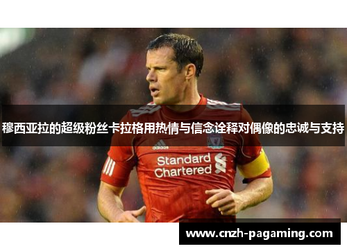 穆西亚拉的超级粉丝卡拉格用热情与信念诠释对偶像的忠诚与支持 穆西亚拉的超级粉丝卡拉格用热情与信念诠释对偶像的忠诚与支持