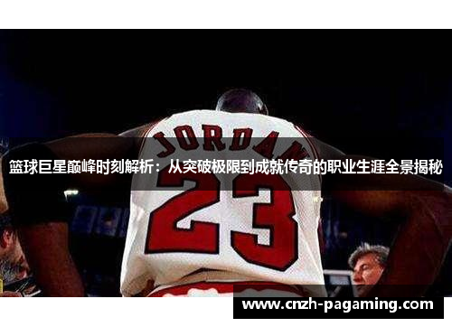 篮球巨星巅峰时刻解析：从突破极限到成就传奇的职业生涯全景揭秘