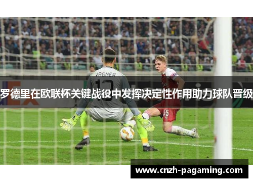 罗德里在欧联杯关键战役中发挥决定性作用助力球队晋级