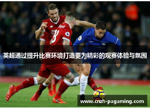 英超通过提升比赛环境打造更为精彩的观赛体验与氛围 英超通过提升比赛环境打造更为精彩的观赛体验与氛围
