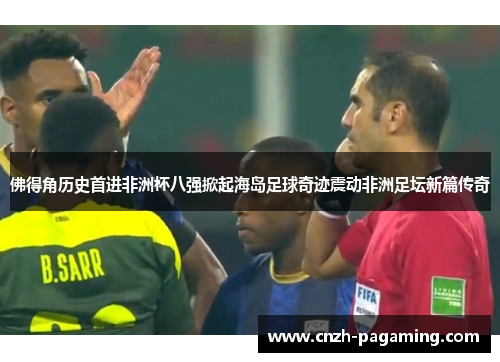 佛得角历史首进非洲杯八强掀起海岛足球奇迹震动非洲足坛新篇传奇 佛得角历史首进非洲杯八强掀起海岛足球奇迹震动非洲足坛新篇传奇