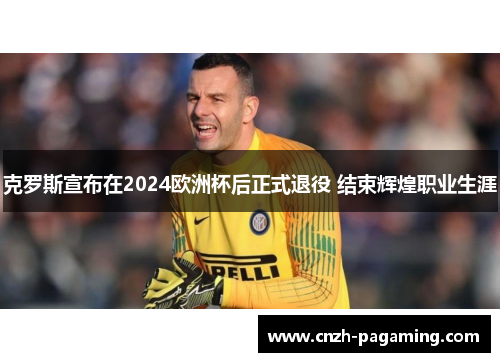 克罗斯宣布在2024欧洲杯后正式退役 结束辉煌职业生涯 克罗斯宣布在2024欧洲杯后正式退役 结束辉煌职业生涯