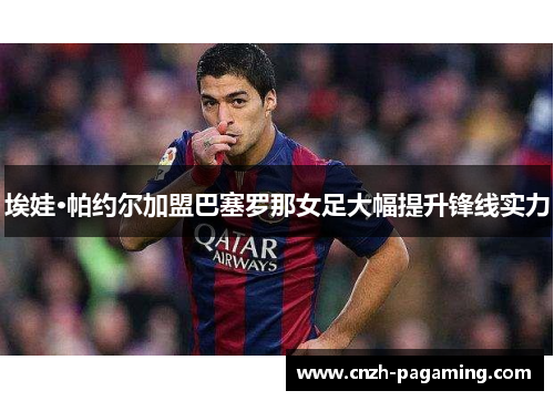 埃娃·帕约尔加盟巴塞罗那女足大幅提升锋线实力 埃娃·帕约尔加盟巴塞罗那女足大幅提升锋线实力