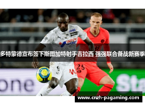 多特蒙德宣布签下斯图加特射手吉拉西 强强联合备战新赛季 多特蒙德宣布签下斯图加特射手吉拉西 强强联合备战新赛季