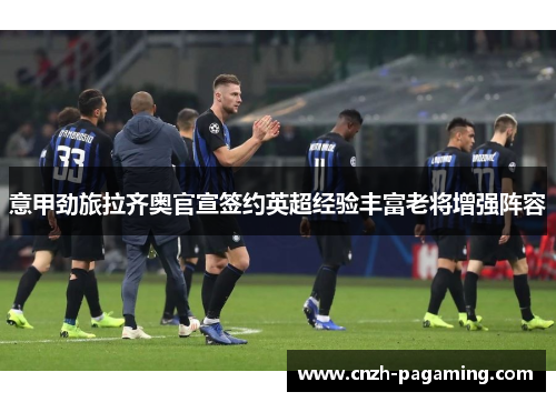 意甲劲旅拉齐奥官宣签约英超经验丰富老将增强阵容 意甲劲旅拉齐奥官宣签约英超经验丰富老将增强阵容