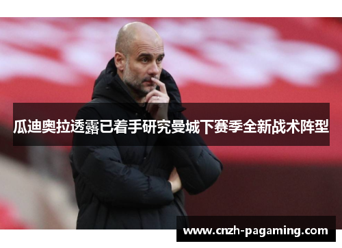 瓜迪奥拉透露已着手研究曼城下赛季全新战术阵型 瓜迪奥拉透露已着手研究曼城下赛季全新战术阵型