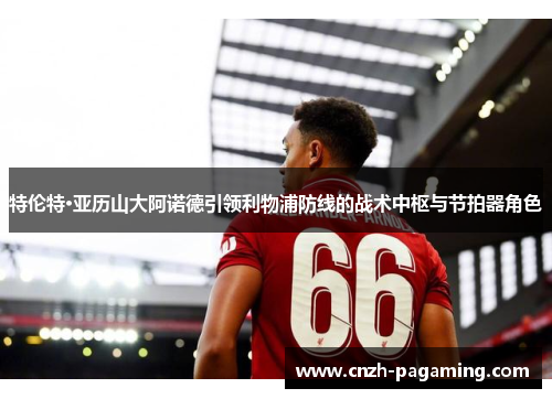 特伦特·亚历山大阿诺德引领利物浦防线的战术中枢与节拍器角色 特伦特·亚历山大阿诺德引领利物浦防线的战术中枢与节拍器角色