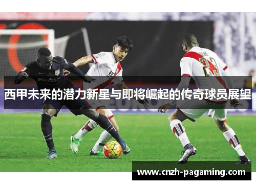西甲未来的潜力新星与即将崛起的传奇球员展望