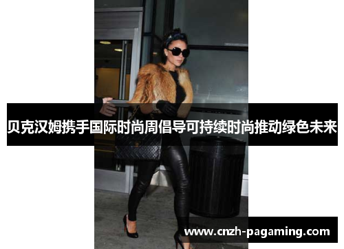 贝克汉姆携手国际时尚周倡导可持续时尚推动绿色未来 贝克汉姆携手国际时尚周倡导可持续时尚推动绿色未来