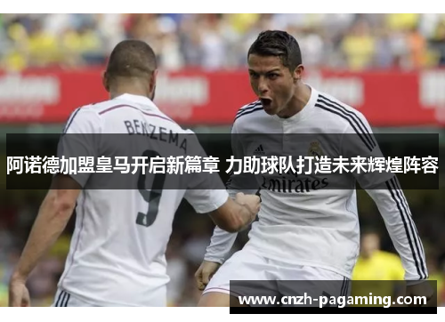 阿诺德加盟皇马开启新篇章 力助球队打造未来辉煌阵容