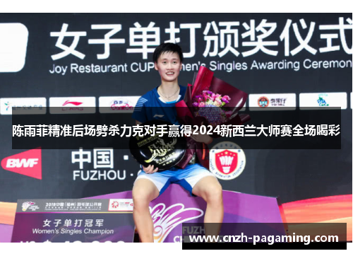 陈雨菲精准后场劈杀力克对手赢得2024新西兰大师赛全场喝彩