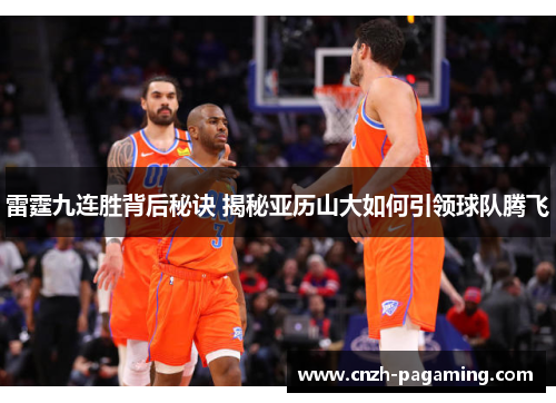 雷霆九连胜背后秘诀 揭秘亚历山大如何引领球队腾飞
