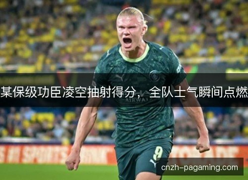 某保级功臣凌空抽射得分,全队士气瞬间点燃 某保级功臣凌空抽射得分,全队士气瞬间点燃